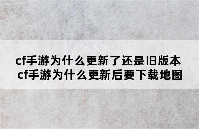 cf手游为什么更新了还是旧版本 cf手游为什么更新后要下载地图